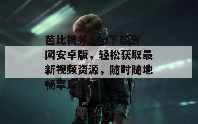芭比视频app下载官网安卓版，轻松获取最新视频资源，随时随地畅享乐趣！