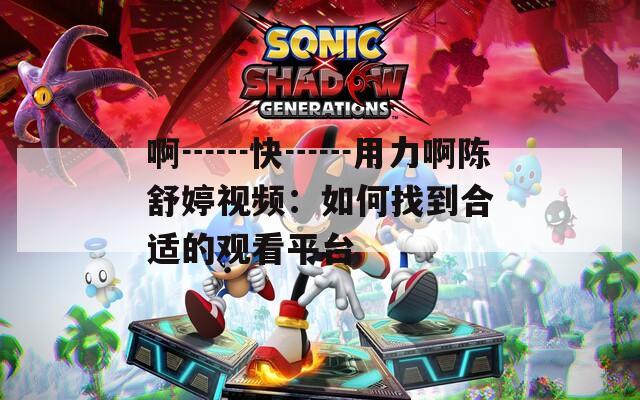 啊┅┅快┅┅用力啊陈舒婷视频：如何找到合适的观看平台