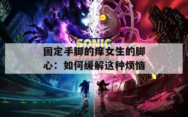 固定手脚的痒女生的脚心：如何缓解这种烦恼