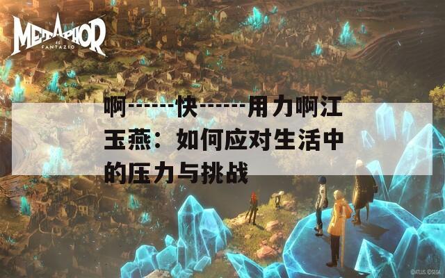 啊┅┅快┅┅用力啊江玉燕：如何应对生活中的压力与挑战