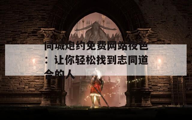 同城炮约免费网站夜色：让你轻松找到志同道合的人