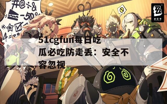 51cgfun每日吃瓜必吃防走丢：安全不容忽视
