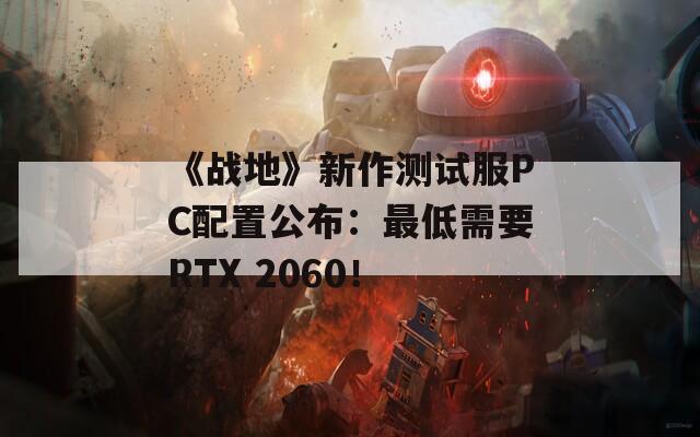 《战地》新作测试服PC配置公布：最低需要RTX 2060！