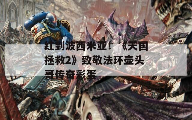 红到波西米亚！《天国拯救2》致敬法环壶头哥传奇彩蛋
