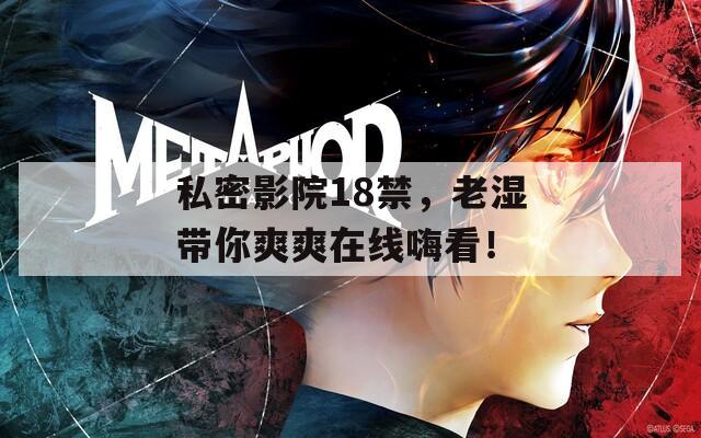 私密影院18禁，老湿带你爽爽在线嗨看！