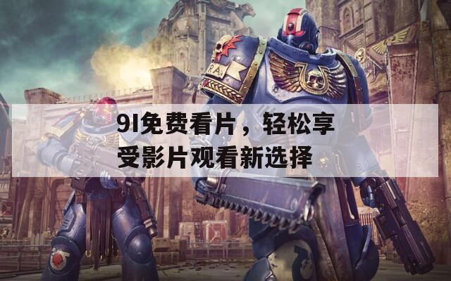9I免费看片，轻松享受影片观看新选择