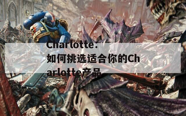 Charlotte：如何挑选适合你的Charlotte产品