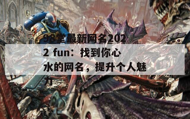 98堂最新网名2022 fun：找到你心水的网名，提升个人魅力