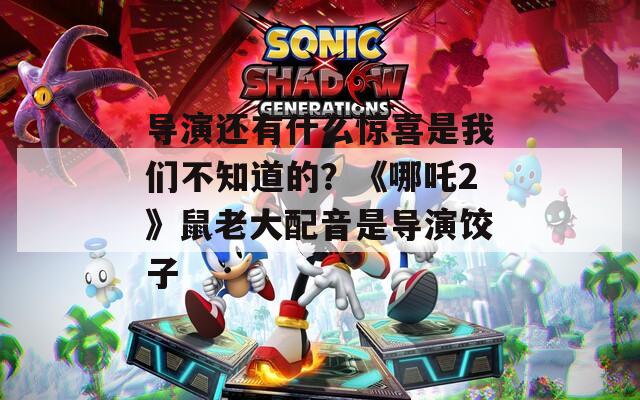 导演还有什么惊喜是我们不知道的？《哪吒2》鼠老大配音是导演饺子