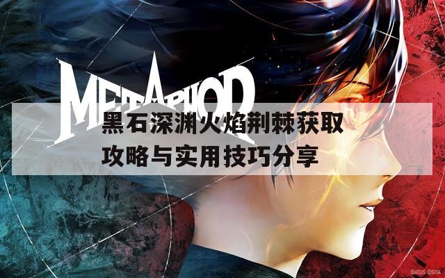 黑石深渊火焰荆棘获取攻略与实用技巧分享