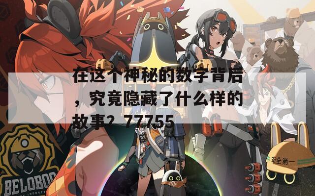 在这个神秘的数字背后，究竟隐藏了什么样的故事？77755