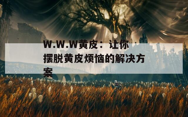 W.W.W黄皮：让你摆脱黄皮烦恼的解决方案