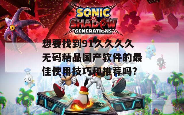 想要找到91久久久久无码精品国产软件的最佳使用技巧和推荐吗？