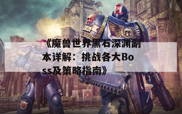 《魔兽世界黑石深渊副本详解：挑战各大Boss及策略指南》