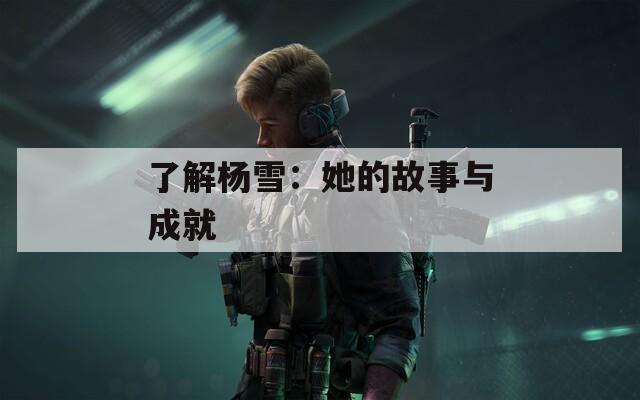 了解杨雪：她的故事与成就