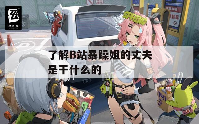 了解B站暴躁姐的丈夫是干什么的