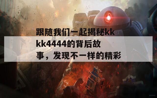 跟随我们一起揭秘kkkk4444的背后故事，发现不一样的精彩！