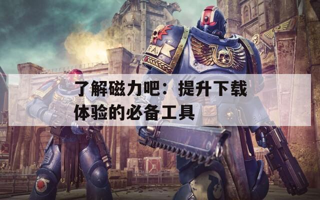 了解磁力吧：提升下载体验的必备工具