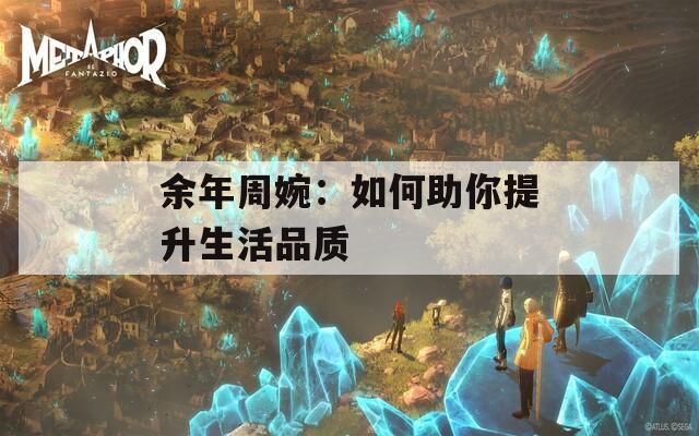 余年周婉：如何助你提升生活品质