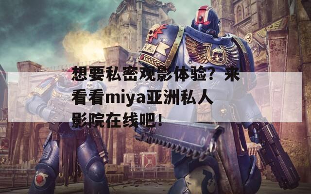 想要私密观影体验？来看看miya亚洲私人影院在线吧！