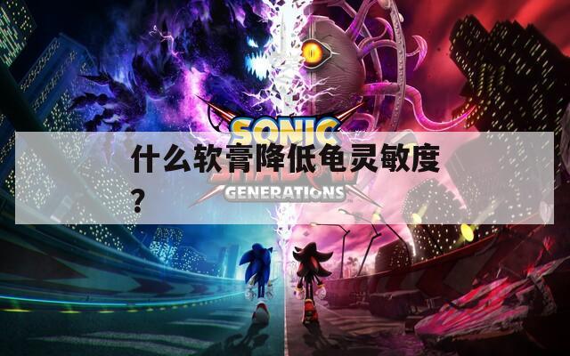 什么软膏降低龟灵敏度？