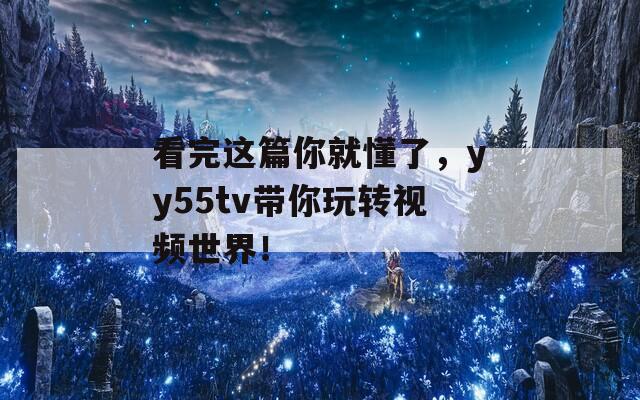 看完这篇你就懂了，yy55tv带你玩转视频世界！
