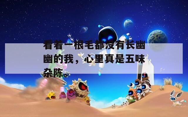 看着一根毛都没有长幽幽的我，心里真是五味杂陈。
