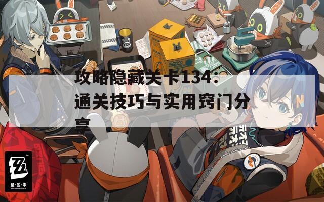 攻略隐藏关卡134：通关技巧与实用窍门分享