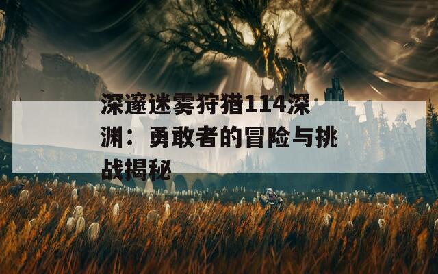 深邃迷雾狩猎114深渊：勇敢者的冒险与挑战揭秘
