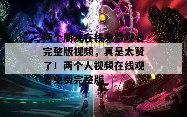 两个朋友在线免费观看完整版视频，真是太赞了！两个人视频在线观看免费完整版