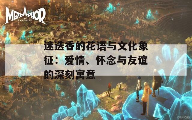 迷迭香的花语与文化象征：爱情、怀念与友谊的深刻寓意