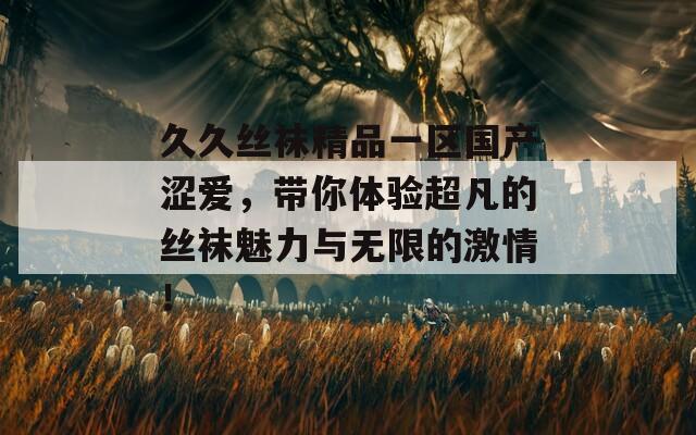 久久丝袜精品一区国产涩爱，带你体验超凡的丝袜魅力与无限的激情！