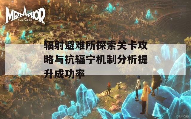 辐射避难所探索关卡攻略与抗辐宁机制分析提升成功率
