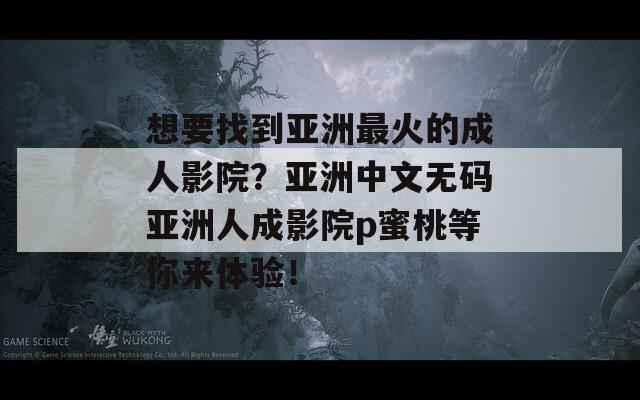 想要找到亚洲最火的成人影院？亚洲中文无码亚洲人成影院p蜜桃等你来体验！