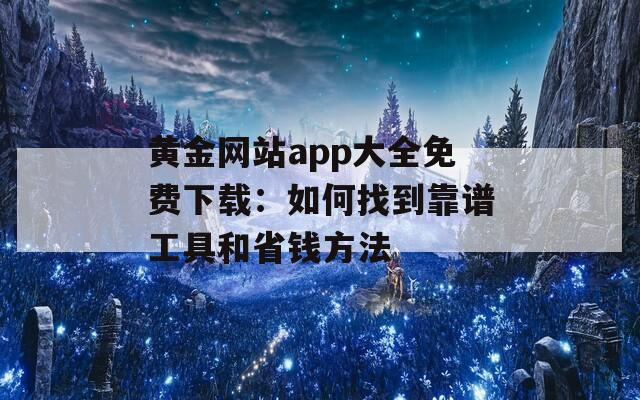 黄金网站app大全免费下载：如何找到靠谱工具和省钱方法