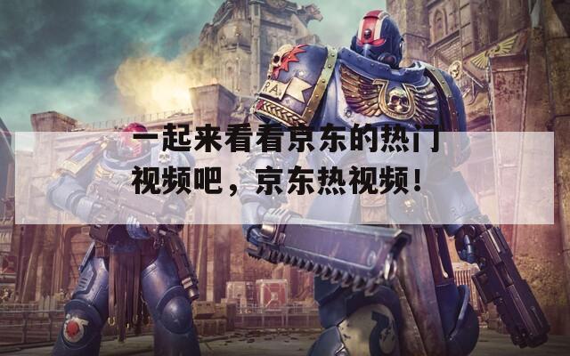 一起来看看京东的热门视频吧，京东热视频！ 