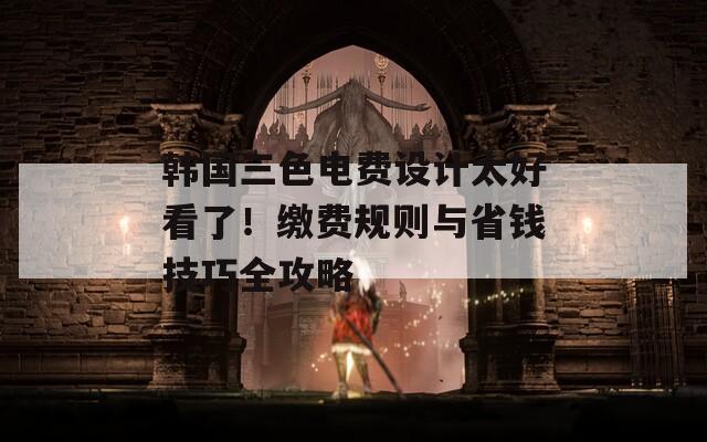 韩国三色电费设计太好看了！缴费规则与省钱技巧全攻略
