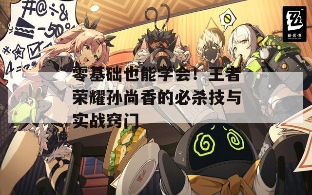 零基础也能学会！王者荣耀孙尚香的必杀技与实战窍门