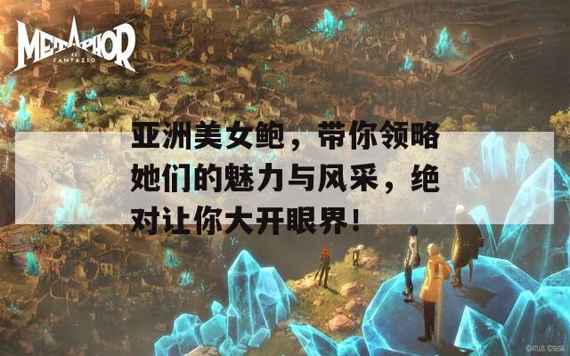 亚洲美女鲍，带你领略她们的魅力与风采，绝对让你大开眼界！