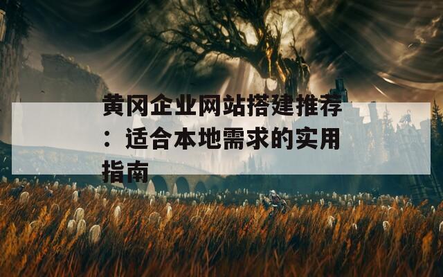 黄冈企业网站搭建推荐：适合本地需求的实用指南