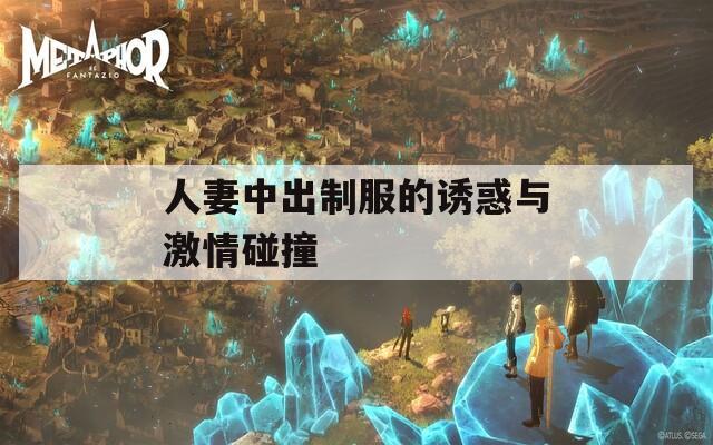 人妻中出制服的诱惑与激情碰撞