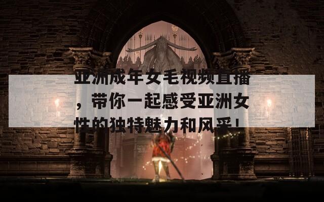 亚洲成年女毛视频直播，带你一起感受亚洲女性的独特魅力和风采！