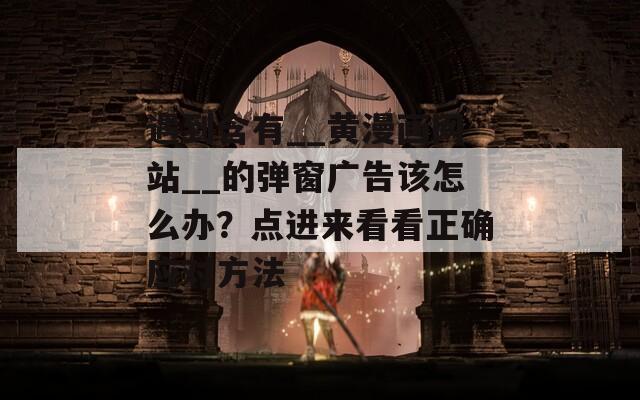遇到含有__黄漫画网站__的弹窗广告该怎么办？点进来看看正确应对方法