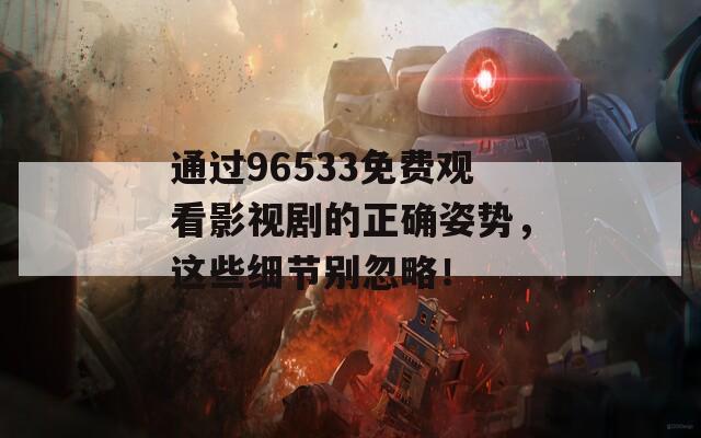 通过96533免费观看影视剧的正确姿势，这些细节别忽略！