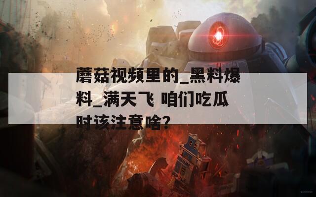 蘑菇视频里的_黑料爆料_满天飞 咱们吃瓜时该注意啥？