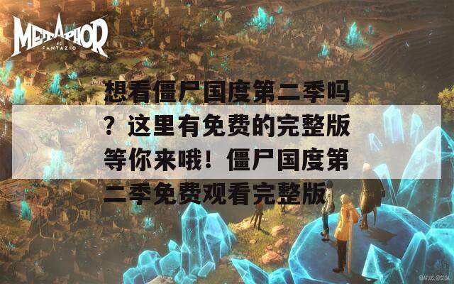 想看僵尸国度第二季吗？这里有免费的完整版等你来哦！僵尸国度第二季免费观看完整版