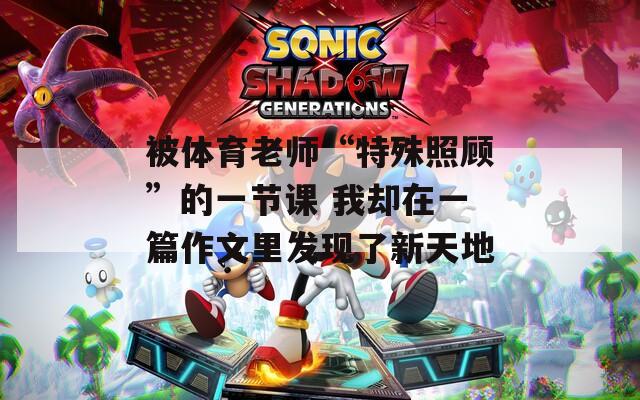 被体育老师“特殊照顾”的一节课 我却在一篇作文里发现了新天地
