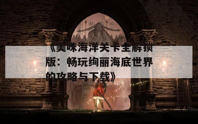 《美味海洋关卡全解锁版：畅玩绚丽海底世界的攻略与下载》