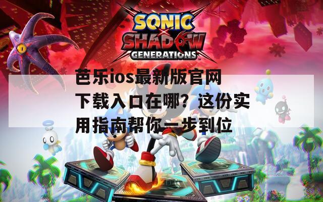 芭乐ios最新版官网下载入口在哪？这份实用指南帮你一步到位