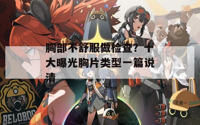胸部不舒服做检查？十大曝光胸片类型一篇说清